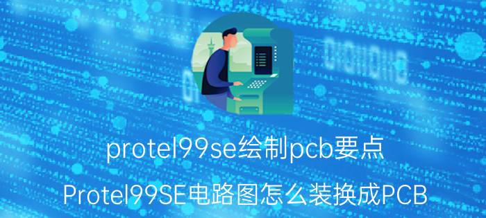 protel99se绘制pcb要点 Protel99SE电路图怎么装换成PCB？